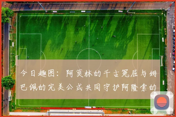 今日趣图：阿莫林的千古冤屈与姆巴佩的完美公式共同守护阿隆索的传奇故事