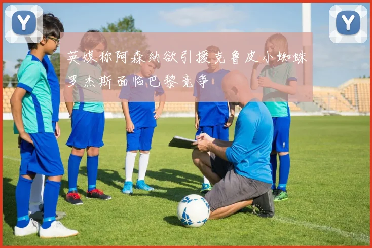 英媒称阿森纳欲引援克鲁皮小蜘蛛罗杰斯面临巴黎竞争