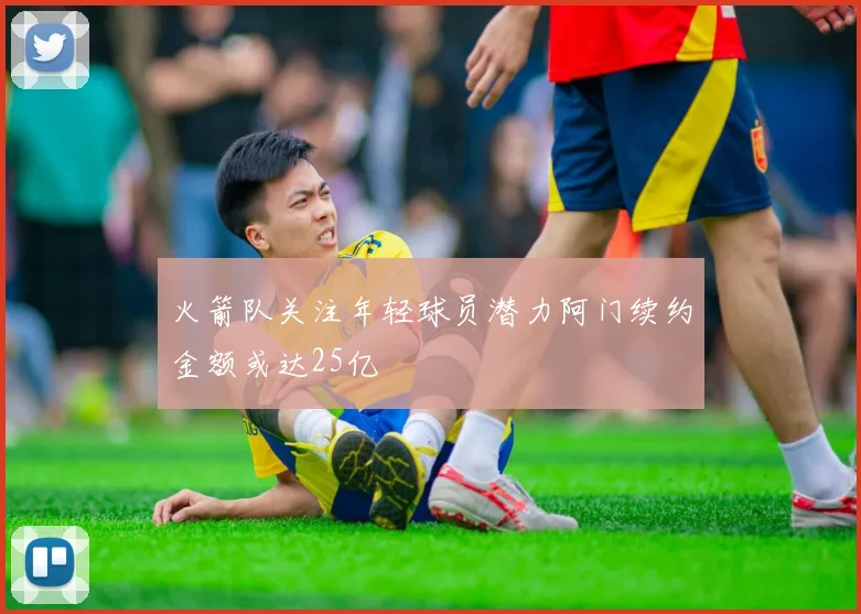 火箭队关注年轻球员潜力阿门续约金额或达25亿