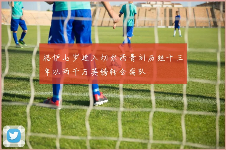 格伊七岁进入切尔西青训历经十三年以两千万英镑转会离队