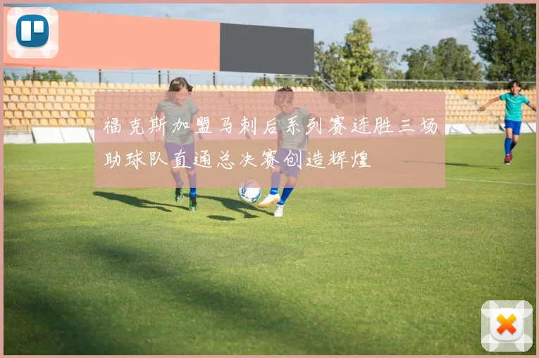 福克斯加盟马刺后系列赛连胜三场助球队直通总决赛创造辉煌