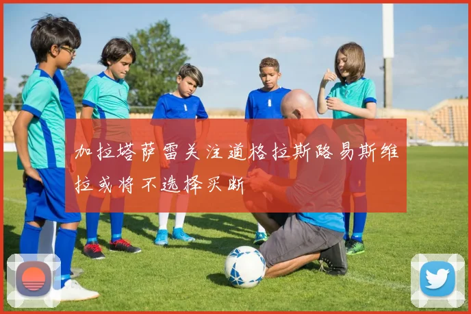 加拉塔萨雷关注道格拉斯路易斯维拉或将不选择买断