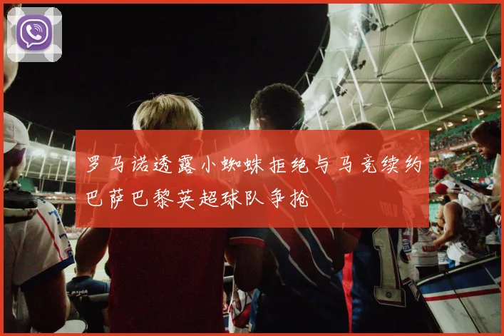 罗马诺透露小蜘蛛拒绝与马竞续约巴萨巴黎英超球队争抢
