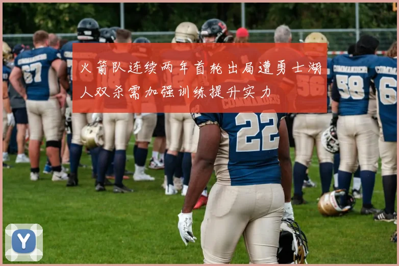 火箭队连续两年首轮出局遭勇士湖人双杀需加强训练提升实力