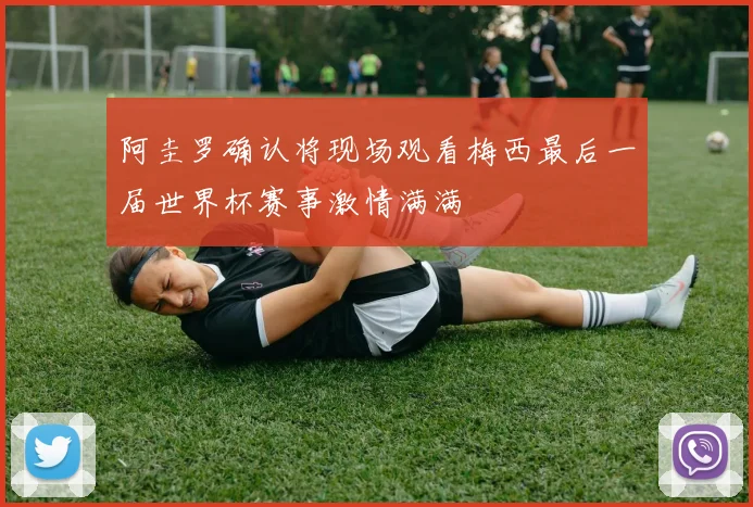阿圭罗确认将现场观看梅西最后一届世界杯赛事激情满满