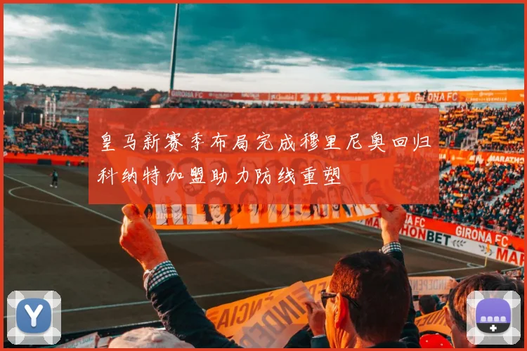 皇马新赛季布局完成穆里尼奥回归科纳特加盟助力防线重塑